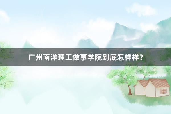 广州南洋理工做事学院到底怎样样？