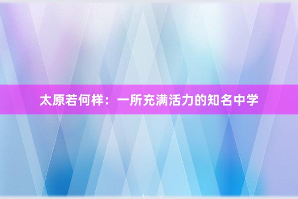 太原若何样：一所充满活力的知名中学